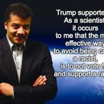 Neil deGrasse Tyson | Trump supporters: As a scientist, it occurs to me that the most effective way to avoid being called a racist, is to not vote for and support a racist. | image tagged in neil degrasse tyson,trump supporters,racism | made w/ Imgflip meme maker