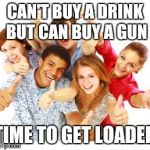 Teens | CAN'T BUY A DRINK BUT CAN BUY A GUN; TIME TO GET LOADED | image tagged in teens | made w/ Imgflip meme maker