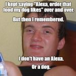 Or money. | I kept saying "Alexa, order that food my dog likes" over and over. But then I remembered. Or a dog. I don't have an Alexa. | image tagged in 10 guy cartoon,alexa,dog food | made w/ Imgflip meme maker