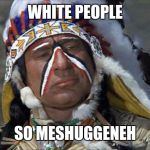 So Meshuggeneh (crazy) | WHITE PEOPLE; SO MESHUGGENEH | image tagged in mel brooks jewish chief blazing saddles,memes,indians,native american,jews,funny | made w/ Imgflip meme maker