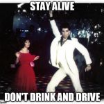 Staying alive | STAY ALIVE; DON'T DRINK AND DRIVE | image tagged in staying alive | made w/ Imgflip meme maker