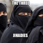 Muslim women are prisoners | THE THREE; JIHADIES | image tagged in muslim women are prisoners | made w/ Imgflip meme maker