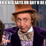 drinking wonka | WHEN A KID SAYS UR GAY U BE LIKE | image tagged in drinking wonka | made w/ Imgflip meme maker