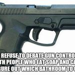 Pistol | I REFUSE TO DEBATE GUN CONTROL WITH PEOPLE WHO EAT SOAP AND CAN'T FIGURE OUT WHICH BATHROOM TO USE | image tagged in pistol,2nd amendment,gun control | made w/ Imgflip meme maker