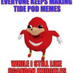 When you like your meme but no one else does | EVERYONE KEEPS MAKING TIDE POD MEMES; WHILE I STILL LIKE UGANDAN KNUCKLES | image tagged in ugandan knuckles,tide pods,tide pod challenge,tide pod,uganda,knuckles | made w/ Imgflip meme maker