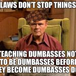 Red Foreman Scumbag Hat | LAWS DON’T STOP THINGS; TEACHING DUMBASSES NOT TO BE DUMBASSES BEFORE THEY BECOME DUMBASSES DOES | image tagged in red foreman scumbag hat,memes | made w/ Imgflip meme maker
