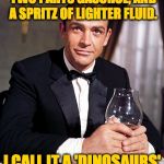 When you're feeling ultra-nostalgic and a vodka martini just won't do the trick. | ONE PART KEROSENE, TWO PARTS GASOHOL, AND A SPRITZ OF LIGHTER FLUID. I CALL IT A 'DINOSAURS' REUNION'. | image tagged in james bond,memes | made w/ Imgflip meme maker