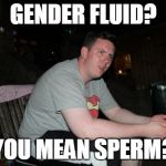Are Your Parents Brother And Sister Meme | GENDER FLUID? YOU MEAN SPERM? | image tagged in memes,are your parents brother and sister | made w/ Imgflip meme maker