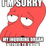 I'M SORRY; MY INQUIRING ORGAN NEEDED TO KNOW | image tagged in zoidberg | made w/ Imgflip meme maker