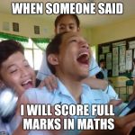 EDIT THIS NEW MEME | WHEN SOMEONE SAID; I WILL SCORE FULL MARKS IN MATHS | image tagged in edit this new meme | made w/ Imgflip meme maker