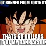 Crosseyed Goku | I GOT BANNED FROM FORTNITE?! THATS 60 DOLLARS OUT OF MY BANK ACOUNT! | image tagged in memes,crosseyed goku | made w/ Imgflip meme maker