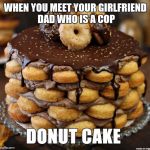 Donut cake | WHEN YOU MEET YOUR GIRLFRIEND DAD WHO IS A COP | image tagged in donut cake | made w/ Imgflip meme maker