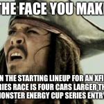 Smaller NASCAR Cup | THE FACE YOU MAKE; WHEN THE STARTING LINEUP FOR AN XFINITY SERIES RACE IS FOUR CARS LARGER THAN THE MONSTER ENERGY CUP SERIES ENTRY LIST. | image tagged in the face you make,nascar,memes,car,down,xfinity | made w/ Imgflip meme maker