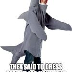 Shark Dressed Man Costume | THEY SAID TO DRESS FOR THE JOB YOU WANT. I WANTED TO BE A LAWYER. | image tagged in shark dressed man costume | made w/ Imgflip meme maker