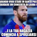 italian messi | QUANDO VUOI STARE IN SANTA PACE A GUARDARE UN CONCERTO DI LAURA IN TV; ...E LA TUA RAGAZZA COMINCIA A SPOGLIARSI | image tagged in italian messi | made w/ Imgflip meme maker