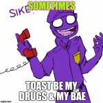 purple guy | SOMETIMES; TOAST BE MY DRUGS & MY BAE | image tagged in purple guy | made w/ Imgflip meme maker