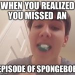 Whyyyyy!!!
 | WHEN YOU REALIZED YOU MISSED  AN; EPISODE OF SPONGEBOB | image tagged in tide pod challenge | made w/ Imgflip meme maker