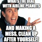 Jerry Seinfeld What's the Deal | WHATS THE DEAL WITH AIRLINE PEANUTS; AND MAKING A MESS, CLEAN UP AFTER YOURSELF! | image tagged in jerry seinfeld what's the deal | made w/ Imgflip meme maker