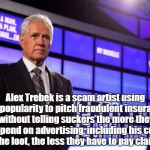 Alex Trebek | Alex Trebek is a scam artist using his popularity to pitch fraudulent insurance without telling suckers the more they spend on advertising, including his cut of the loot, the less they have to pay claims! | image tagged in alex trebek | made w/ Imgflip meme maker