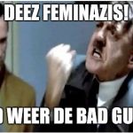 Hitler Grammar Nazi | DEEZ FEMINAZIS! AND WEER DE BAD GUYZ? | image tagged in hitler grammar nazi | made w/ Imgflip meme maker