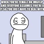 I don't even bother correcting people anymore lol | WHEN YOU'RE FEMALE ON IMGFLIP AND EVERYONE ASSUMES YOU'RE A GUY SO YOU JUST HAVE TO DEAL WITH IT | image tagged in sigh | made w/ Imgflip meme maker