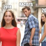 guy looking at girl poor girlfriend | RACISTS; 2018; 2017 | image tagged in guy looking at girl poor girlfriend | made w/ Imgflip meme maker