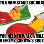 Clown Shoes | TO UNDERSTAND SOCIALISM; YOU NEED TO WALK A MILE IN JEREMY CORBYN'S SHOES | image tagged in clown shoes | made w/ Imgflip meme maker