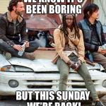 Walking dead | WE KNOW IT’S BEEN BORING; BUT THIS SUNDAY WE’RE BACK! | image tagged in walking dead | made w/ Imgflip meme maker