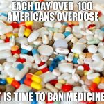 pills | EACH DAY OVER  100 AMERICANS OVERDOSE; IT IS TIME TO BAN MEDICINE. | image tagged in pills | made w/ Imgflip meme maker