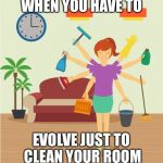 Cleaning 8 arms  | WHEN YOU HAVE TO; EVOLVE JUST TO CLEAN YOUR ROOM | image tagged in cleaning 8 arms | made w/ Imgflip meme maker