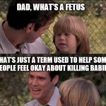 "Pregnancy tissue" is another.  | DAD, WHAT'S A FETUS THAT'S JUST A TERM USED TO HELP SOME PEOPLE FEEL OKAY ABOUT KILLING BABIES | image tagged in memes,thats just something x say | made w/ Imgflip meme maker