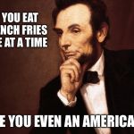 Points to ponder | IF YOU EAT FRENCH FRIES ONE AT A TIME; ARE YOU EVEN AN AMERICAN? | image tagged in pondering abe,french fries,american,eating,memes | made w/ Imgflip meme maker