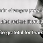Tears | Pain changes people. But it also makes them strong. Be grateful for tears. | image tagged in tears | made w/ Imgflip meme maker