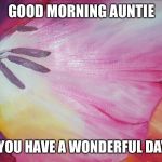 flower good day | GOOD MORNING AUNTIE; HOPE YOU HAVE A WONDERFUL DAY😘😘 | image tagged in flower good day | made w/ Imgflip meme maker