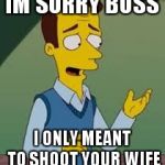 I’m sorry boss | IM SORRY BOSS; I ONLY MEANT TO SHOOT YOUR WIFE | image tagged in im sorry boss | made w/ Imgflip meme maker