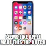 iPhone X | SEEMS LIKE APPLE MADE THIS TOP NOTCH. | image tagged in iphone x | made w/ Imgflip meme maker