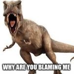 mad t-rex | WHY ARE YOU BLAMING ME | image tagged in mad t-rex | made w/ Imgflip meme maker