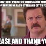 Ron Swanson | YOU DO NOT SOLVE REAL PROBLEMS WITH SNARKY MEMES AND MEAN TWEETS. STOP DEMEANING EACH OTHER AND GET TO FIXING THINGS. PLEASE AND THANK YOU. | image tagged in ron swanson | made w/ Imgflip meme maker