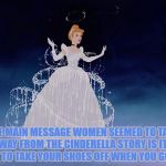 Cinderella | THE MAIN MESSAGE WOMEN SEEMED TO TAKE AWAY FROM THE CINDERELLA STORY IS IT'S OKAY TO TAKE YOUR SHOES OFF WHEN YOU GO OUT. | image tagged in cinderella,shoes,funny,funny memes,memes | made w/ Imgflip meme maker