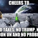 When you're in space, You got No worries. | CHEERS TO; NO TAXES, NO TRUMP, NO KIM JON UN AND NO PROBLEMS! | image tagged in memes,time to leave the earth,scumbag,no taxes,trump | made w/ Imgflip meme maker