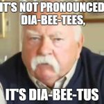 Wilfred Brimley | IT'S NOT PRONOUNCED DIA-BEE-TEES, IT'S DIA-BEE-TUS | image tagged in wilfred brimley | made w/ Imgflip meme maker