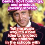 RIP Willy Wonka Gene Wilder | So, you understand armed security at airports, banks, Govt buildings, and precious jewelry stores? Tell me again why it's a bad idea to  protect the children in the schools with similar security.  Aren't they even MORE precious? | image tagged in rip willy wonka gene wilder | made w/ Imgflip meme maker