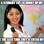 armed teacher | I DARE A STUDENT TRY TO SHOOT UP MY CLASS; IT'LL BE THE LAST TIME THEY'LL ENTER MY CLASS | image tagged in armed teacher | made w/ Imgflip meme maker