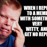 Life can be so unfair, I'll tell ya. LOL | WHEN I REPLY TO A MEME WITH SOMETHING VERY WITTY,  AND GET NO REPLY | image tagged in cry | made w/ Imgflip meme maker