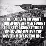 big government LIFE | THE PEOPLE WHO WANT BIGGER GOVERNMENT WANT TO USE IT AGAINST THOSE OF US WHO BELIEVE THE GOVERNMENT IS TOO BIG... | image tagged in big government life | made w/ Imgflip meme maker