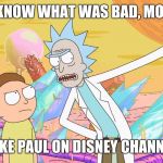 Rick's thoughts on Jake Paul (Disney Channel Week, a NeltanightpicklerickforeversMoeK event) | YOU KNOW WHAT WAS BAD, MORTY? JAKE PAUL ON DISNEY CHANNEL | image tagged in rick and morty,disney channel week,disney channel,jake paul | made w/ Imgflip meme maker