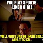 In Honor of USA Women's Hockey! | YOU PLAY SPORTS LIKE A GIRL! WELL, GIRLS CAN BE
 INCREDIBLE ATHLETES, SO... | image tagged in jake state farm hires,sports,hockey | made w/ Imgflip meme maker