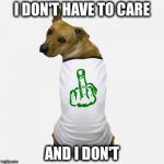 This Is Not An Upvote | I DON'T HAVE TO CARE; AND I DON'T | image tagged in dog tshirt | made w/ Imgflip meme maker