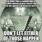 Anti illuminati  | THE WHOLE POINT OF BANNING GUNS IS TO MAKE AMERICA GO INTO A VIOLENT CIVIL WAR SO THAT MARTIAL LAW CAN BE PUT INTO PLACE. DON'T LET EITHER OF THOSE HAPPEN. | image tagged in anti illuminati | made w/ Imgflip meme maker