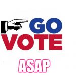 Go Vote Early | ASAP | image tagged in go vote early | made w/ Imgflip meme maker